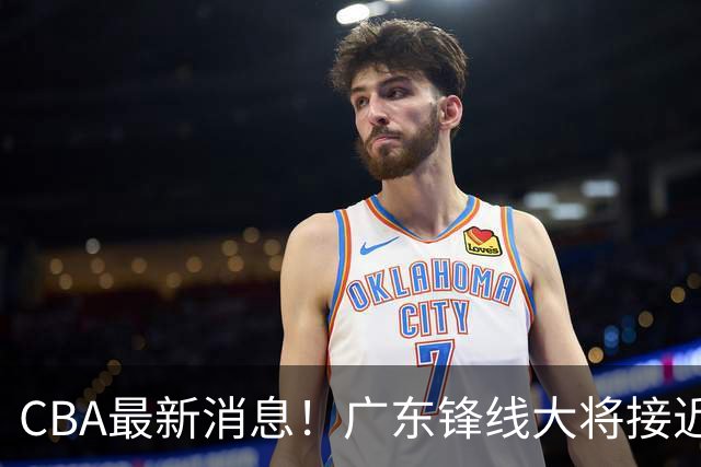 CBA最新消息！广东锋线大将接近加盟山东，上海追逐胡金秋，杨瀚森离开国家队